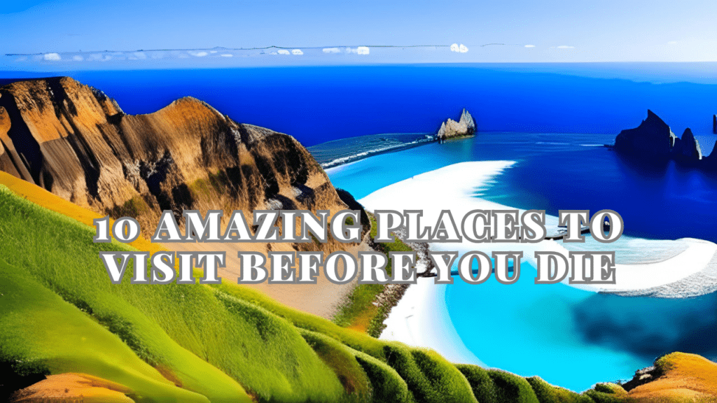 10 Amazing Places to Visit Before You Die: Unveiling Incredible Destinations